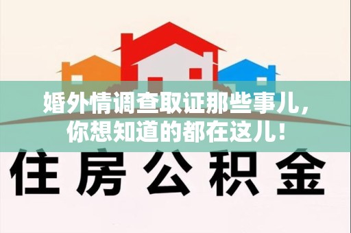 永春婚外情调查取证那些事儿，你想知道的都在这儿！