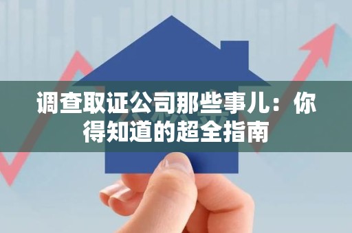 永春调查取证公司那些事儿：你得知道的超全指南