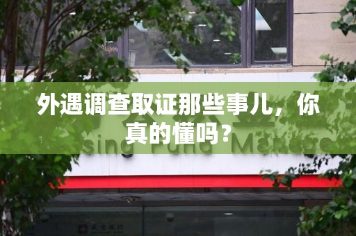 永春外遇调查取证那些事儿，你真的懂吗？