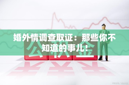 永春婚外情调查取证：那些你不知道的事儿！