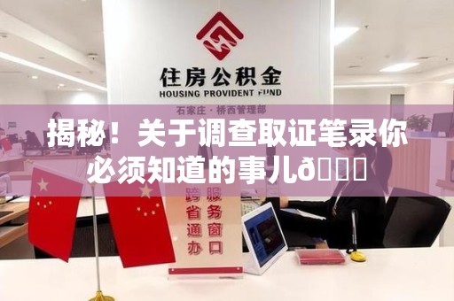 永春揭秘！关于调查取证笔录你必须知道的事儿😎