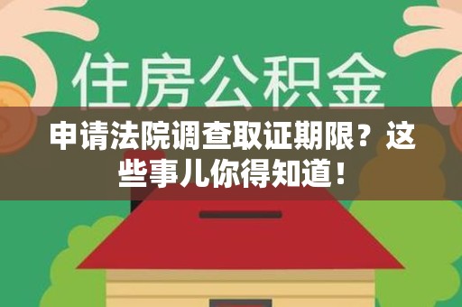 永春申请法院调查取证期限？这些事儿你得知道！
