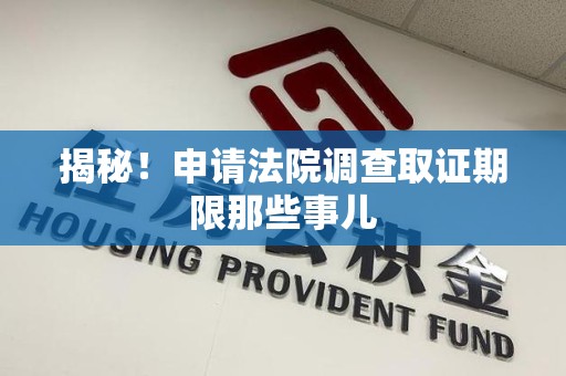 永春揭秘！申请法院调查取证期限那些事儿
