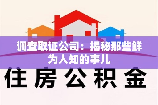 永春调查取证公司：揭秘那些鲜为人知的事儿