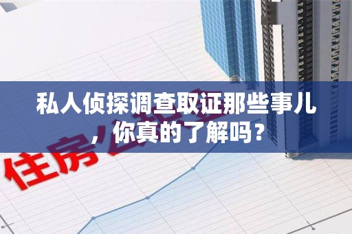 永春私人侦探调查取证那些事儿，你真的了解吗？