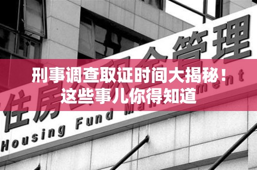 永春刑事调查取证时间大揭秘！这些事儿你得知道