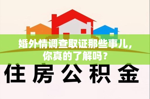 永春婚外情调查取证那些事儿，你真的了解吗？