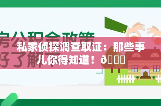 永春私家侦探调查取证：那些事儿你得知道！😎