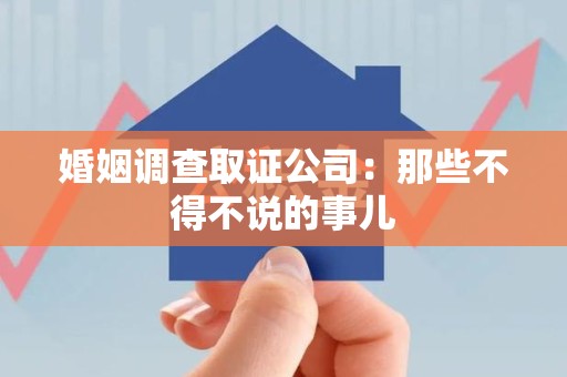 永春婚姻调查取证公司：那些不得不说的事儿