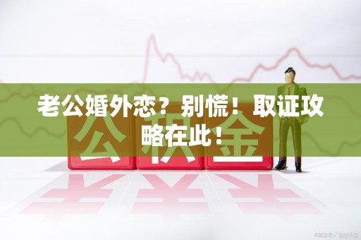 永春老公婚外恋？别慌！取证攻略在此！