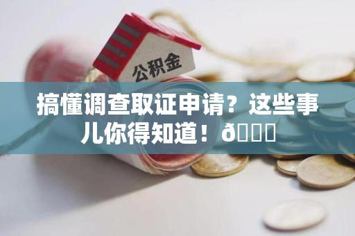永春搞懂调查取证申请？这些事儿你得知道！😎