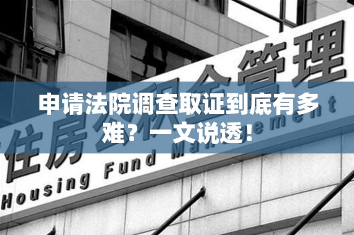 永春申请法院调查取证到底有多难？一文说透！