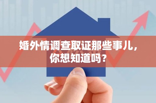 永春婚外情调查取证那些事儿，你想知道吗？
