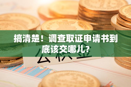 永春搞清楚！调查取证申请书到底该交哪儿？