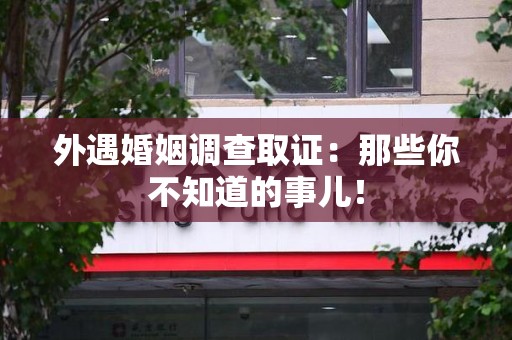 永春外遇婚姻调查取证：那些你不知道的事儿！