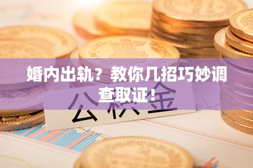 永春婚内出轨？教你几招巧妙调查取证！