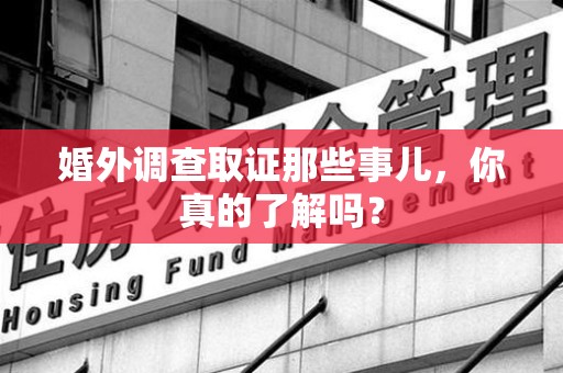 永春婚外调查取证那些事儿，你真的了解吗？