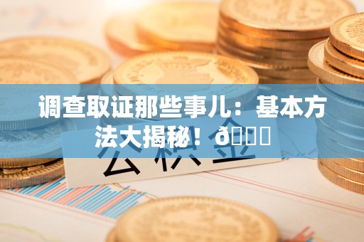 永春调查取证那些事儿：基本方法大揭秘！😎