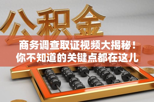 永春商务调查取证视频大揭秘！你不知道的关键点都在这儿
