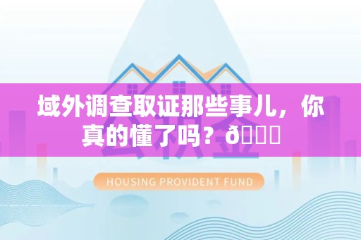 永春域外调查取证那些事儿，你真的懂了吗？😎