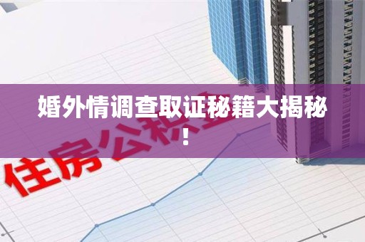 永春婚外情调查取证秘籍大揭秘！
