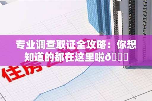 永春专业调查取证全攻略：你想知道的都在这里啦😉