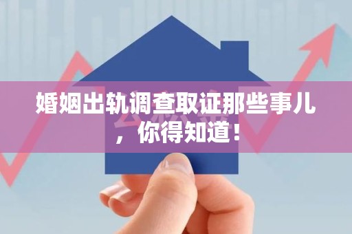 永春婚姻出轨调查取证那些事儿，你得知道！