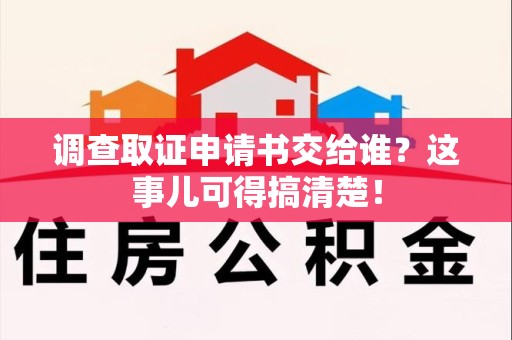 永春调查取证申请书交给谁？这事儿可得搞清楚！