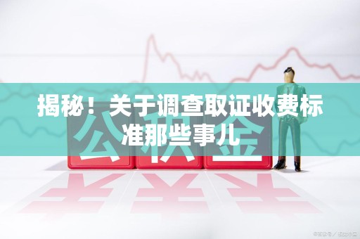 永春揭秘！关于调查取证收费标准那些事儿