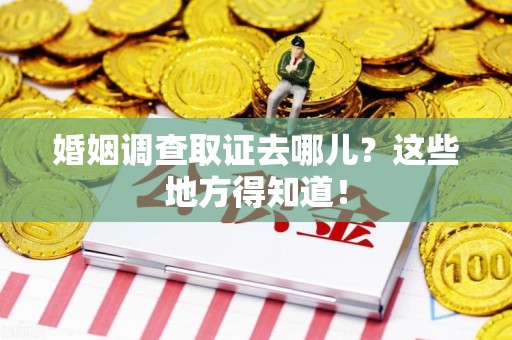 永春婚姻调查取证去哪儿？这些地方得知道！