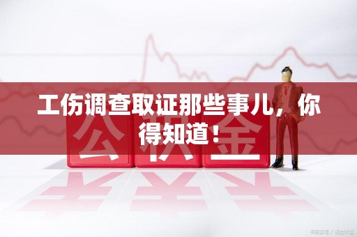 永春工伤调查取证那些事儿，你得知道！