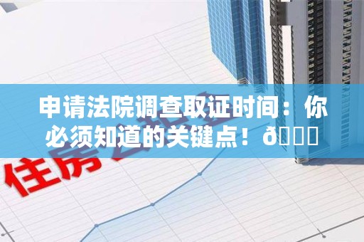 永春申请法院调查取证时间：你必须知道的关键点！😎