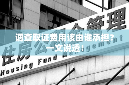 永春调查取证费用该由谁承担？一文说透！