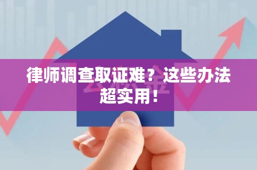 永春律师调查取证难？这些办法超实用！