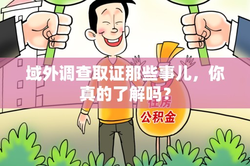 永春域外调查取证那些事儿，你真的了解吗？