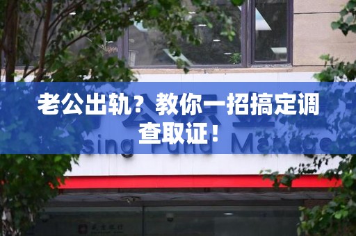 永春老公出轨？教你一招搞定调查取证！
