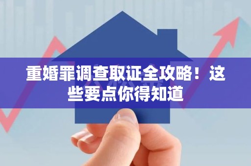 永春重婚罪调查取证全攻略！这些要点你得知道