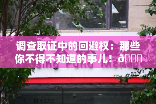 永春调查取证中的回避权：那些你不得不知道的事儿！😎