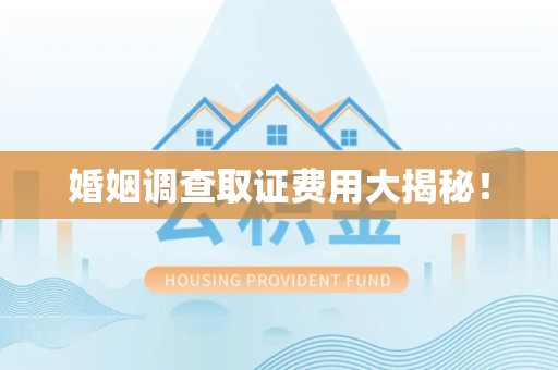 永春婚姻调查取证费用大揭秘！