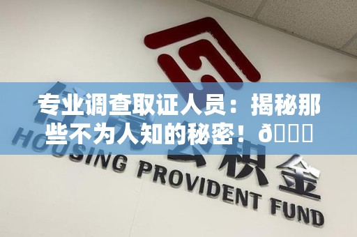永春专业调查取证人员:揭秘那些不为人知的秘密!😎 永春专业调查取证人员:揭秘那些不为人知的秘密!😎
