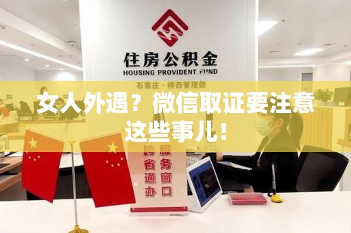 永春女人外遇？微信取证要注意这些事儿！