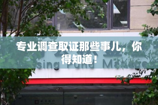 永春专业调查取证那些事儿，你得知道！