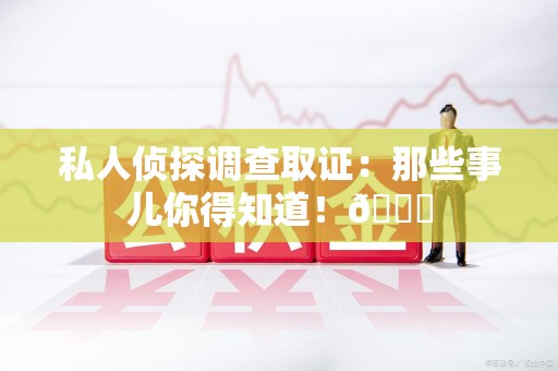 永春私人侦探调查取证：那些事儿你得知道！😎