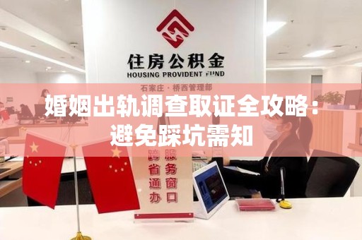 永春婚姻出轨调查取证全攻略：避免踩坑需知