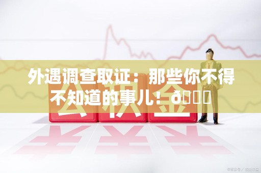 永春外遇调查取证：那些你不得不知道的事儿！😎
