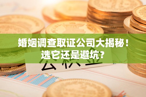 永春婚姻调查取证公司大揭秘！选它还是避坑？