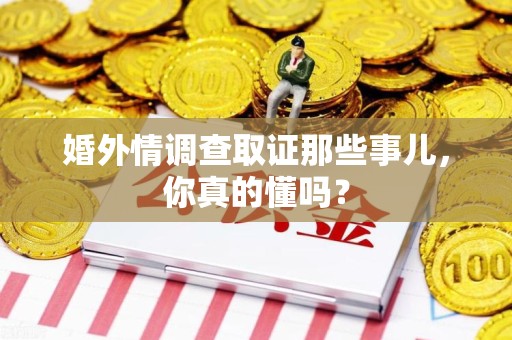 永春婚外情调查取证那些事儿，你真的懂吗？
