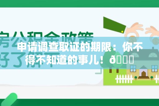 永春申请调查取证的期限:你不得不知道的事儿!😎 永春申请调查取证的期限:你不得不知道的事儿!😎