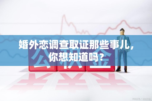永春婚外恋调查取证那些事儿，你想知道吗？