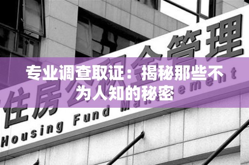 永春专业调查取证：揭秘那些不为人知的秘密